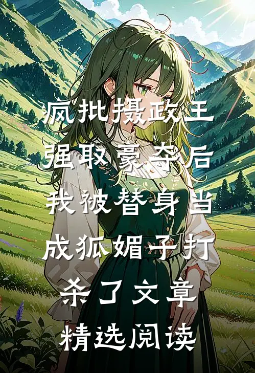 疯批摄政王强取豪夺后，我被替身当成狐媚子打杀了文章精选阅读