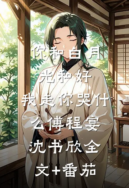 你和白月光和好，我走你哭什么傅程宴沈书欣全文+番茄