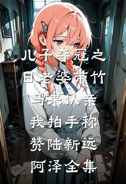 儿子夺冠之日老婆带竹马来认亲，我拍手称赞陆新远阿泽全集