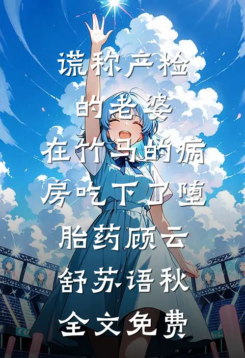 谎称产检的老婆，在竹马的病房吃下了堕胎药顾云舒苏语秋全文免费