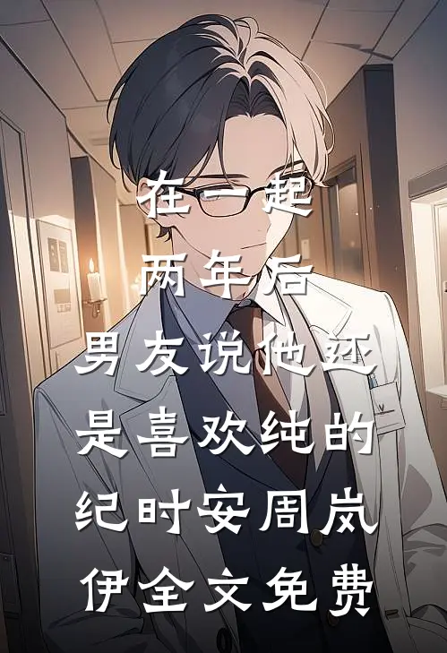 在一起两年后，男友说他还是喜欢纯的纪时安周岚伊全文免费
