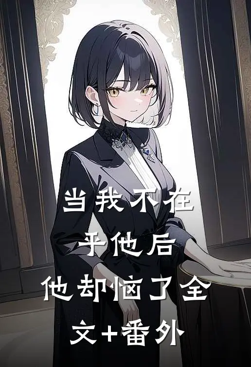 当我不在乎他后，他却恼了全文+番外