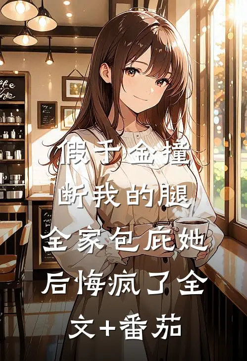 假千金撞断我的腿，全家包庇她后悔疯了全文+番茄