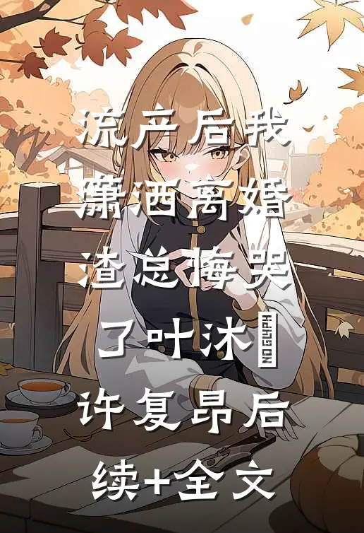 流产后我潇洒离婚，渣总悔哭了叶沐笒许复昂后续+全文