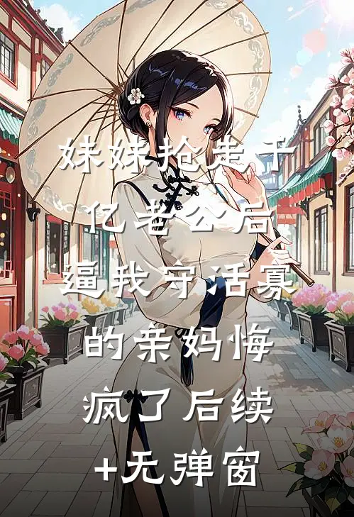 妹妹抢走千亿老公后，逼我守活寡的亲妈悔疯了后续+无弹窗