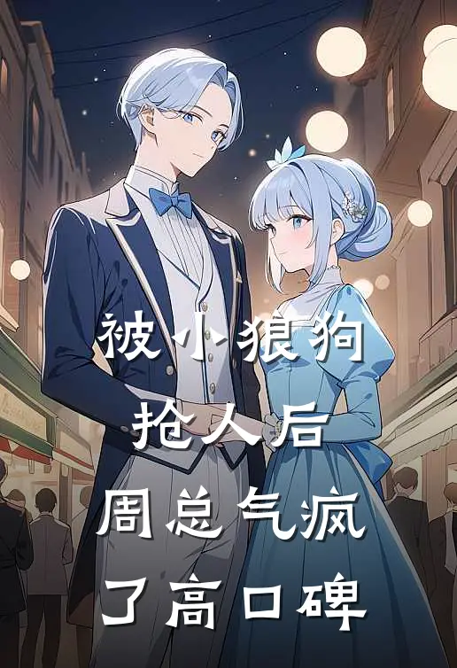 被小狼狗抢人后，周总气疯了高口碑