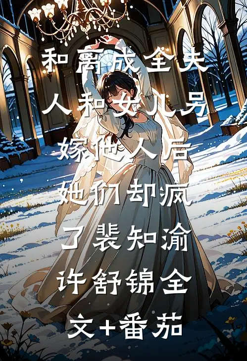和离成全夫人和女儿另嫁他人后，她们却疯了裴知渝许舒锦全文+番茄