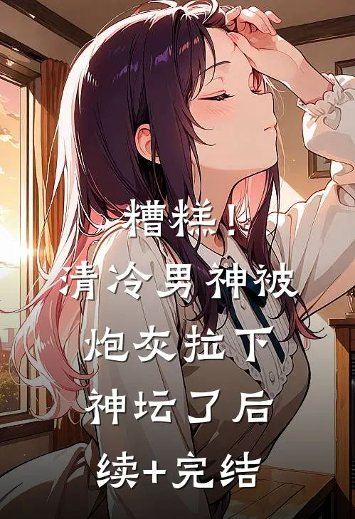 糟糕！清冷男神被炮灰拉下神坛了后续+完结