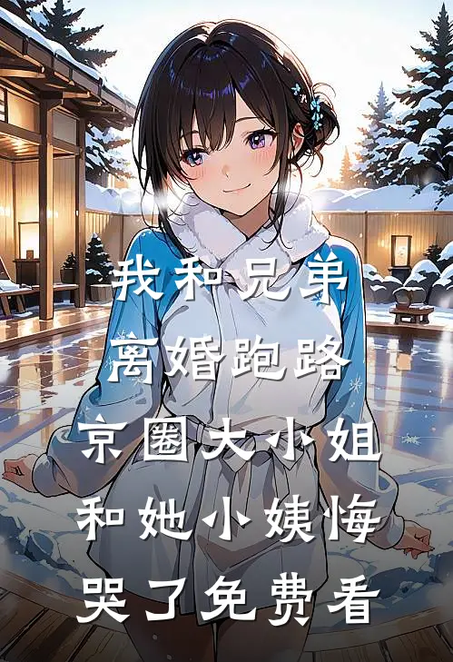我和兄弟离婚跑路，京圈大小姐和她小姨悔哭了免费看