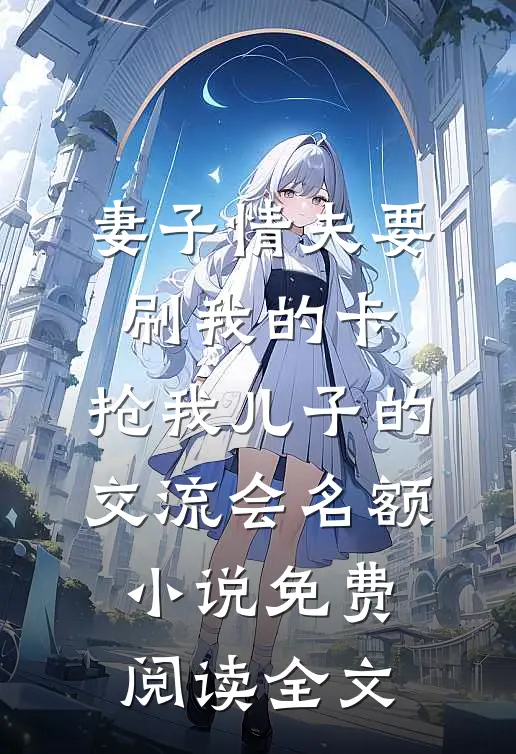 妻子情夫要刷我的卡，抢我儿子的交流会名额小说免费阅读全文