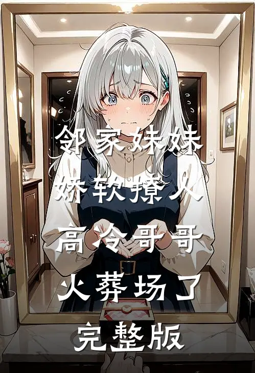 邻家妹妹娇软撩人，高冷哥哥火葬场了完整版