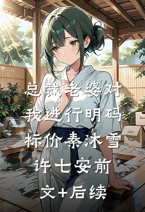 总裁老婆对我进行明码标价秦沐雪许七安前文+后续