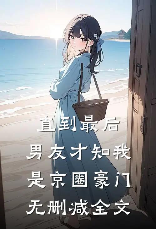 直到最后，男友才知我是京圈豪门无删减全文