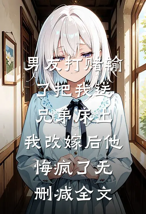 男友打赌输了把我送兄弟床上，我改嫁后他悔疯了无删减全文