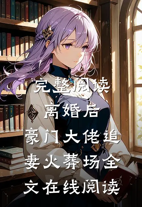 完整阅读离婚后,豪门大佬追妻火葬场全文在线阅读