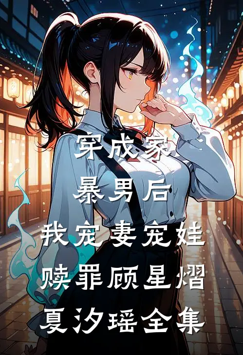 穿成家暴男后，我宠妻宠娃赎罪顾星熠夏汐瑶全集