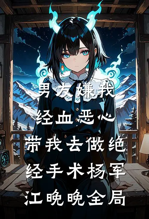 男友嫌我经血恶心，带我去做绝经手术杨军江晚晚全局
