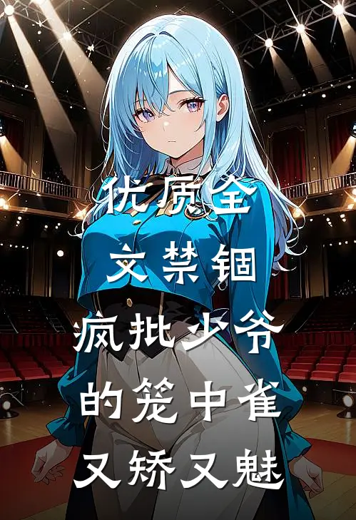 优质全文禁锢：疯批少爷的笼中雀又矫又魅