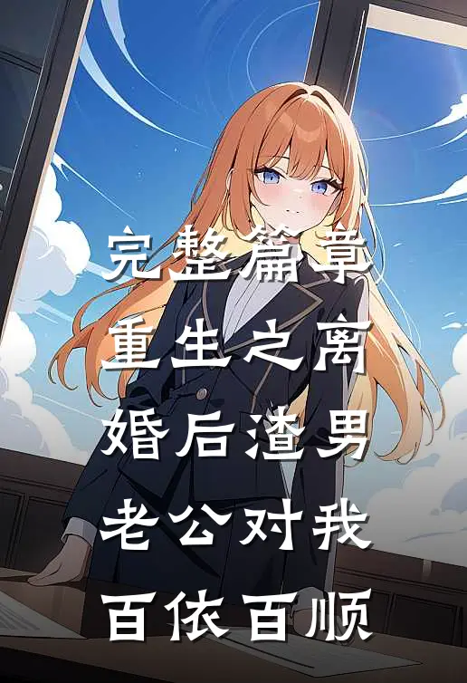 完整篇章重生之离婚后渣男老公对我百依百顺