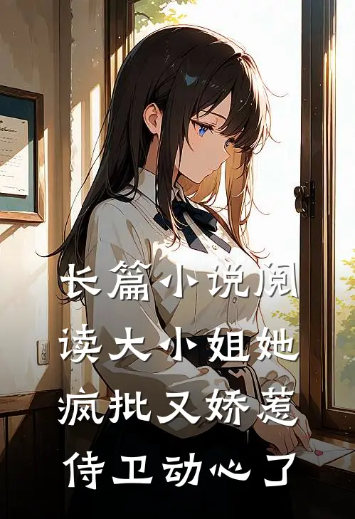 长篇小说阅读大小姐她疯批又娇惹，侍卫动心了