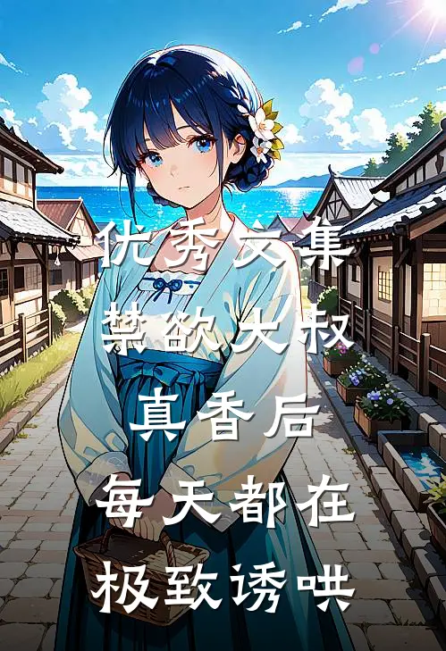 优秀文集禁欲大叔真香后，每天都在极致诱哄