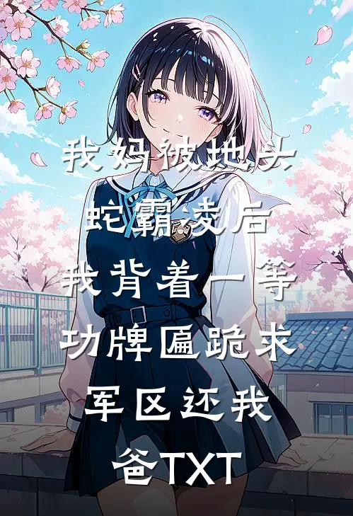 我妈被地头蛇霸凌后，我背着一等功牌匾跪求军区还我爸TXT