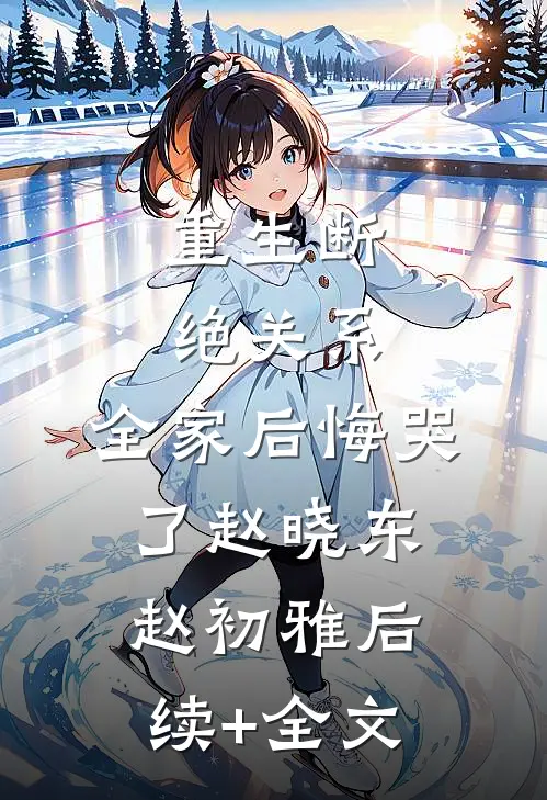 重生断绝关系，全家后悔哭了赵晓东赵初雅后续+全文
