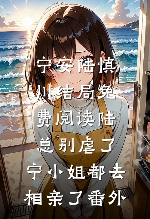 宁安陆慎川结局免费阅读陆总别虐了，宁小姐都去相亲了番外