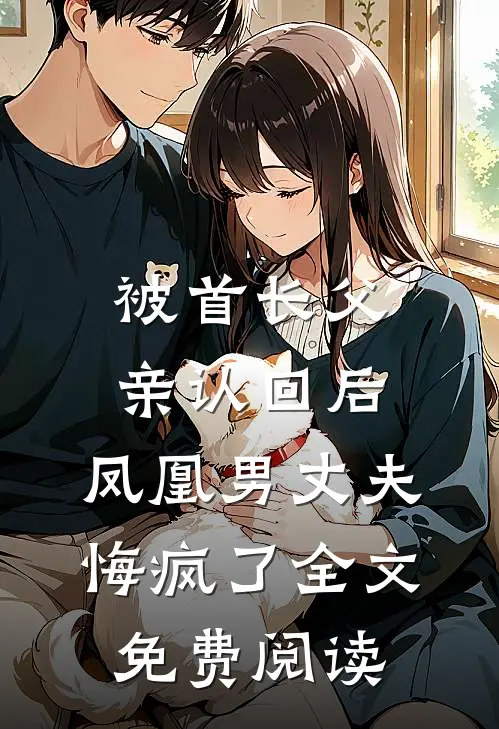 被首长父亲认回后，凤凰男丈夫悔疯了全文免费阅读