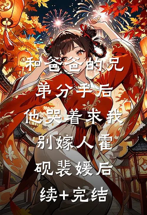 和爸爸的兄弟分手后，他哭着求我别嫁人霍砚裴媛后续+完结