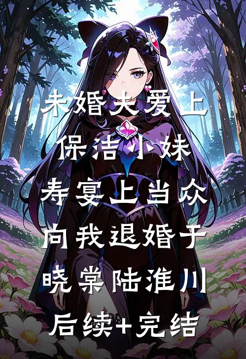 未婚夫爱上保洁小妹，寿宴上当众向我退婚于晓棠陆淮川后续+完结