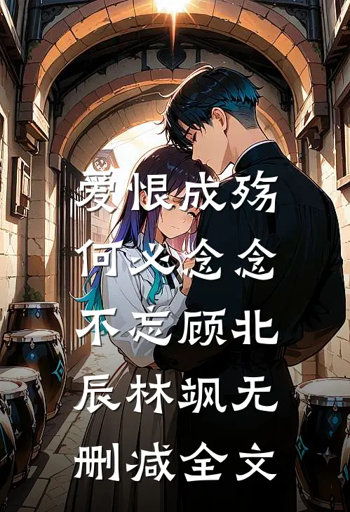爱恨成殇，何必念念不忘顾北辰林飒无删减全文