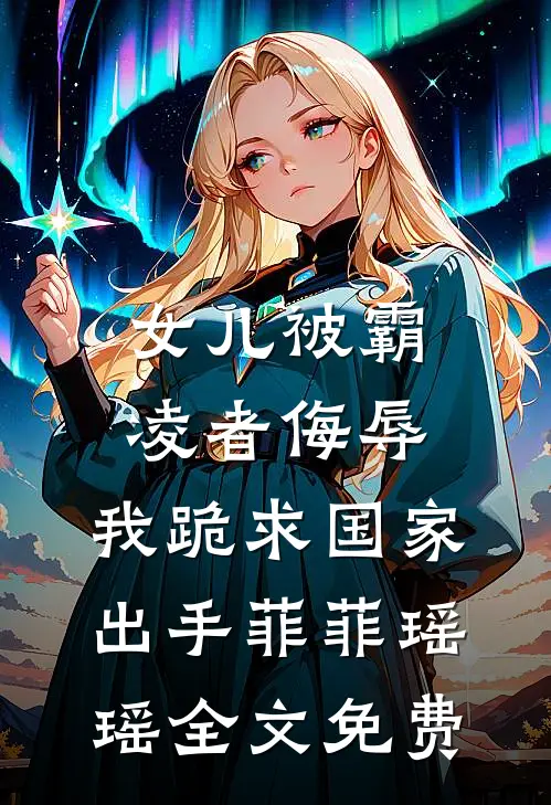 女儿被霸凌者侮辱，我跪求国家出手菲菲瑶瑶全文免费