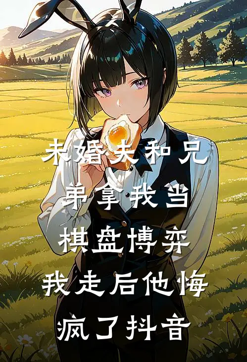 未婚夫和兄弟拿我当棋盘博弈，我走后他悔疯了抖音