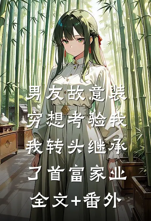 男友故意装穷想考验我，我转头继承了首富家业全文+番外