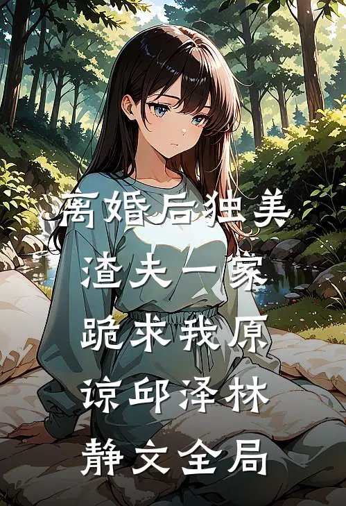 离婚后独美，渣夫一家跪求我原谅邱泽林静文全局