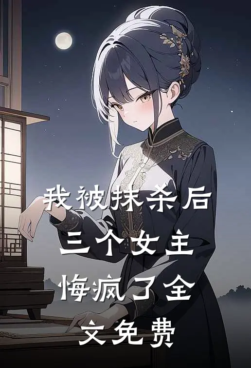 我被抹杀后，三个女主悔疯了全文免费