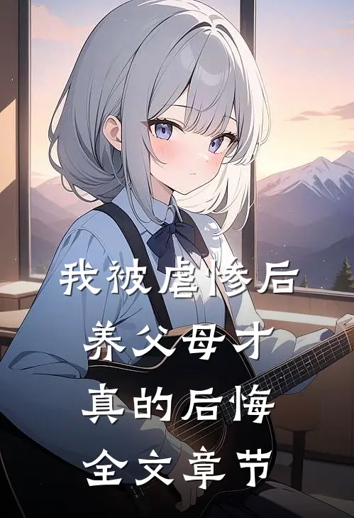 我被虐惨后，养父母才真的后悔全文章节