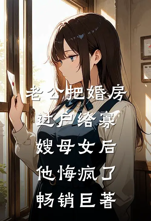 老公把婚房过户给寡嫂母女后，他悔疯了畅销巨著