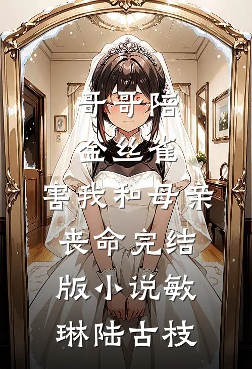 哥哥陪金丝雀，害我和母亲丧命完结版小说敏琳陆古枝