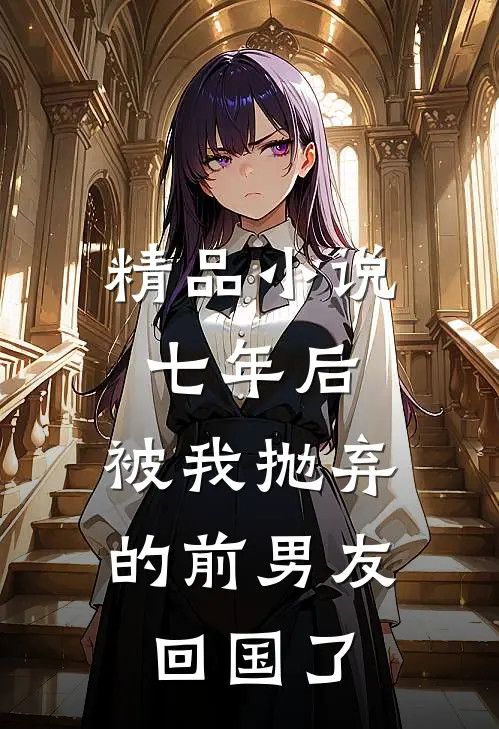 精品小说七年后，被我抛弃的前男友回国了