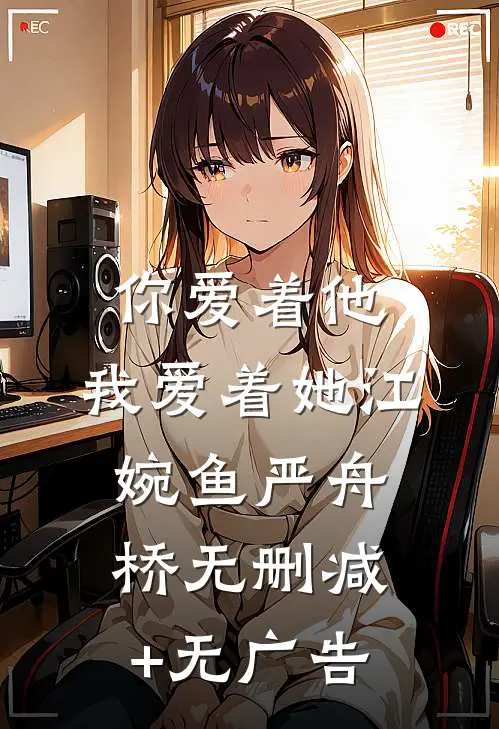 你爱着他，我爱着她江婉鱼严舟桥无删减+无广告