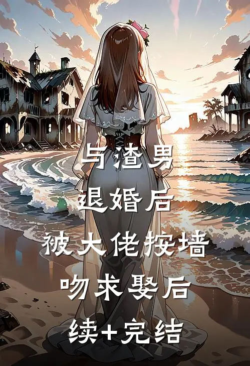 与渣男退婚后，被大佬按墙吻求娶后续+完结