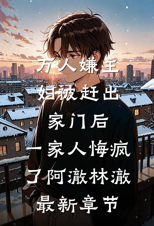 万人嫌主妇被赶出家门后，一家人悔疯了阿澈林澈最新章节