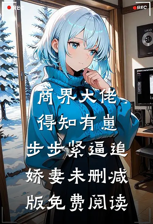 商界大佬得知有崽，步步紧逼追娇妻未删减版免费阅读