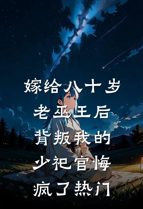 嫁给八十岁老巫王后，背叛我的少祀官悔疯了热门
