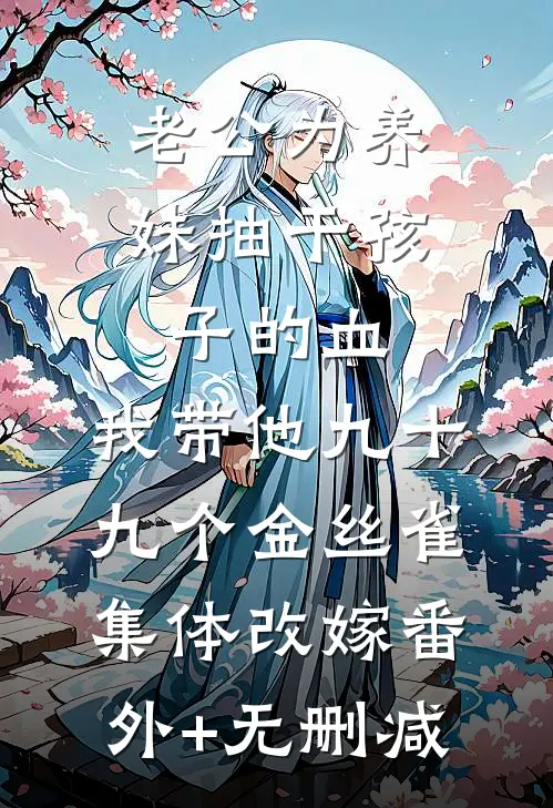 老公为养妹抽干孩子的血，我带他九十九个金丝雀集体改嫁番外+无删减