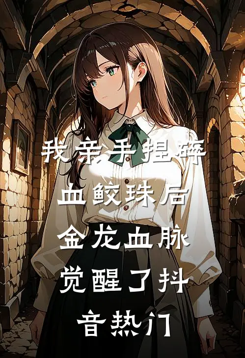 我亲手捏碎血鲛珠后，金龙血脉觉醒了抖音热门