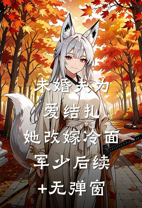 未婚夫为爱结扎，她改嫁冷面军少后续+无弹窗