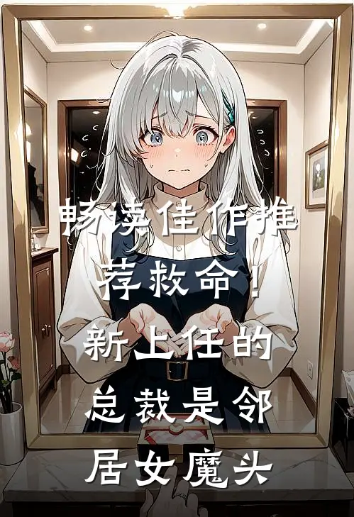 畅读佳作推荐救命！新上任的总裁是邻居女魔头